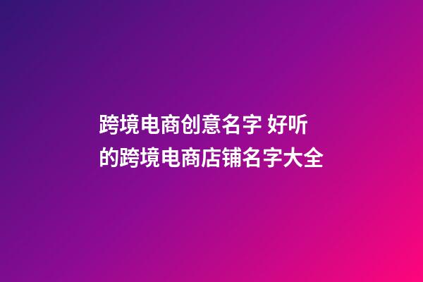 跨境电商创意名字 好听的跨境电商店铺名字大全